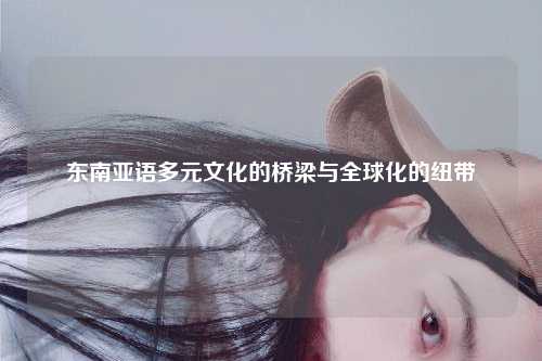 东南亚语多元文化的桥梁与全球化的纽带